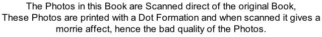 The Photos in this Book are Scanned direct of the original Book,  These Photos are printed with a Dot Formation and when scanned it gives a  morrie affect, hence the bad quality of the Photos.