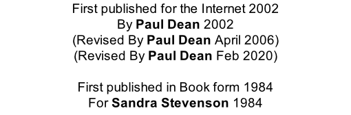 First published for the Internet 2002 By Paul Dean 2002 (Revised By Paul Dean April 2006) (Revised By Paul Dean Feb 2020)  First published in Book form 1984 For Sandra Stevenson 1984
