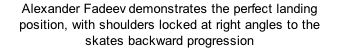 Alexander Fadeev demonstrates the perfect landing position, with shoulders locked at right angles to the skates backward progression