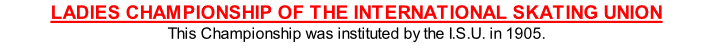 LADIES CHAMPIONSHIP OF THE INTERNATIONAL SKATING UNION This Championship was instituted by the I.S.U. in 1905.